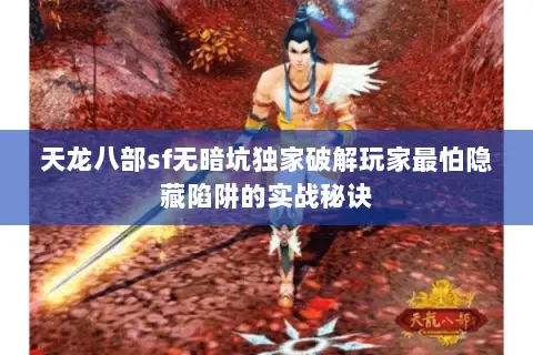 天龙八部sf无暗坑独家破解玩家最怕隐藏陷阱的实战秘诀