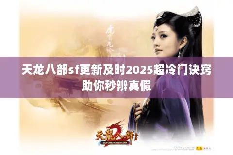 天龙八部sf更新及时2025超冷门诀窍助你秒辨真假