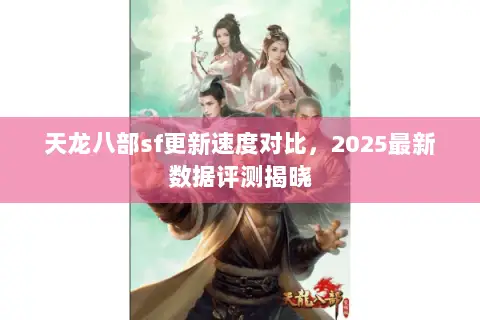 天龙八部sf更新速度对比,2025最新数据评测揭晓 天龙八部sf更新速度对比,2025最新数据评测揭晓