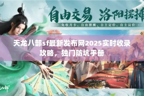 天龙八部sf最新发布网2025实时收录攻略,独门防坑手册 天龙八部sf最新发布网2025实时收录攻略,独门防坑手册