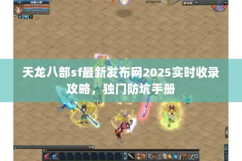 天龙八部sf最新发布网2025实时收录攻略,独门防坑手册 天龙八部sf最新发布网2025实时收录攻略,独门防坑手册