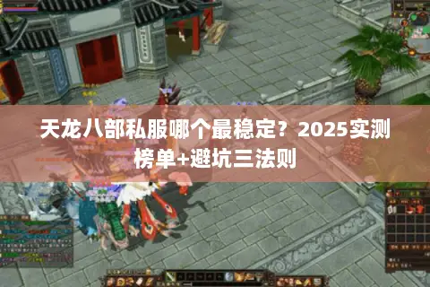 天龙八部私服哪个最稳定?2025实测榜单+避坑三法则 天龙八部私服哪个最稳定?2025实测榜单+避坑三法则