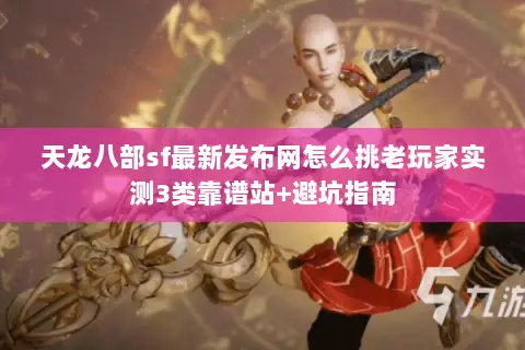 天龙八部sf最新发布网怎么挑老玩家实测3类靠谱站+避坑指南 天龙八部sf最新发布网怎么挑老玩家实测3类靠谱站+避坑指南