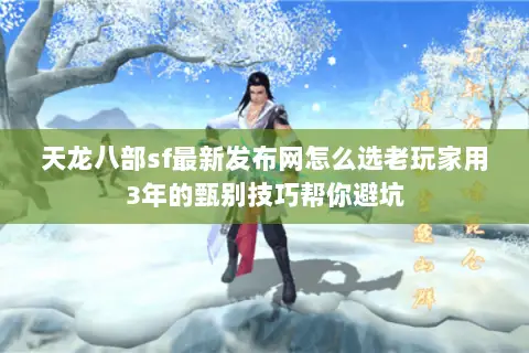 天龙八部sf最新发布网怎么选老玩家用3年的甄别技巧帮你避坑 天龙八部sf最新发布网怎么选老玩家用3年的甄别技巧帮你避坑