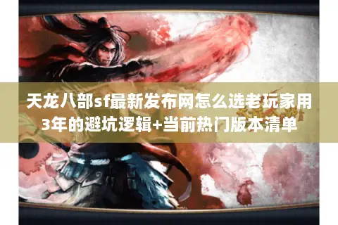 天龙八部sf最新发布网怎么选老玩家用3年的避坑逻辑+当前热门版本清单 天龙八部sf最新发布网怎么选老玩家用3年的避坑逻辑+当前热门版本清单