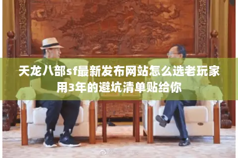 天龙八部sf最新发布网站怎么选老玩家用3年的避坑清单贴给你 天龙八部sf最新发布网站怎么选老玩家用3年的避坑清单贴给你
