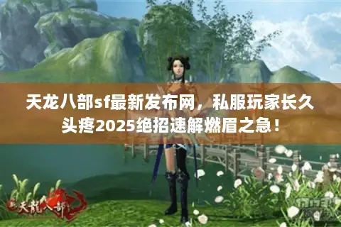天龙八部sf最新发布网,私服玩家长久头疼2025绝招速解燃眉之急! 天龙八部sf最新发布网,私服玩家长久头疼2025绝招速解燃眉之急!