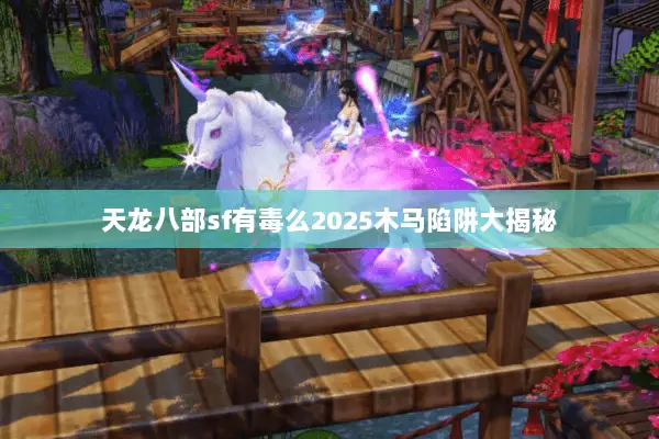 天龙八部sf有毒么2025木马陷阱大揭秘 天龙八部sf有毒么2025木马陷阱大揭秘