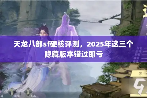 天龙八部sf硬核评测,2025年这三个隐藏版本错过即亏 天龙八部sf硬核评测,2025年这三个隐藏版本错过即亏