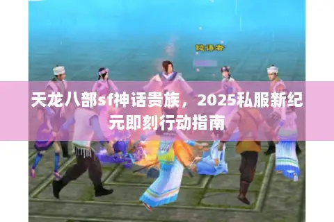 天龙八部sf神话贵族,2025私服新纪元即刻行动指南 天龙八部sf神话贵族,2025私服新纪元即刻行动指南