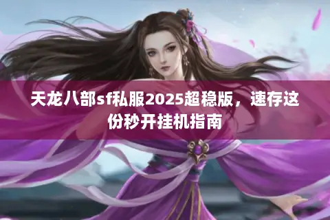 天龙八部sf私服2025超稳版,速存这份秒开挂机指南 天龙八部sf私服2025超稳版,速存这份秒开挂机指南