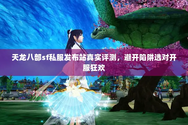 天龙八部sf私服发布站真实评测,避开陷阱选对开服狂欢 天龙八部sf私服发布站真实评测,避开陷阱选对开服狂欢