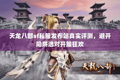 天龙八部sf私服发布站真实评测,避开陷阱选对开服狂欢 天龙八部sf私服发布站真实评测,避开陷阱选对开服狂欢