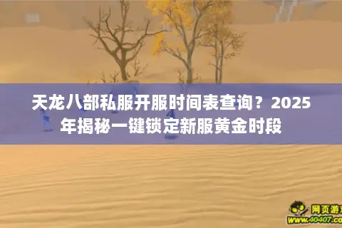 天龙八部私服开服时间表查询?2025年揭秘一键锁定新服黄金时段 天龙八部私服开服时间表查询?2025年揭秘一键锁定新服黄金时段