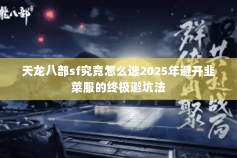 天龙八部sf究竟怎么选2025年避开韭菜服的终极避坑法
