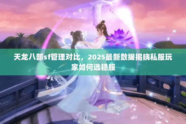 天龙八部sf管理对比，2025最新数据揭晓私服玩家如何选稳服