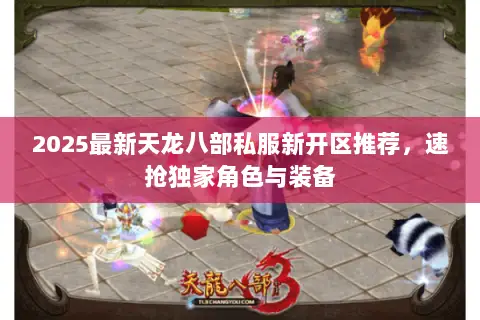 2025最新天龙八部私服新开区推荐,速抢独家角色与装备 2025最新天龙八部私服新开区推荐,速抢独家角色与装备
