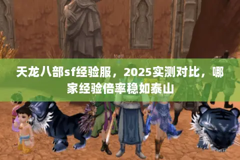 天龙八部sf经验服,2025实测对比,哪家经验倍率稳如泰山 天龙八部sf经验服,2025实测对比,哪家经验倍率稳如泰山
