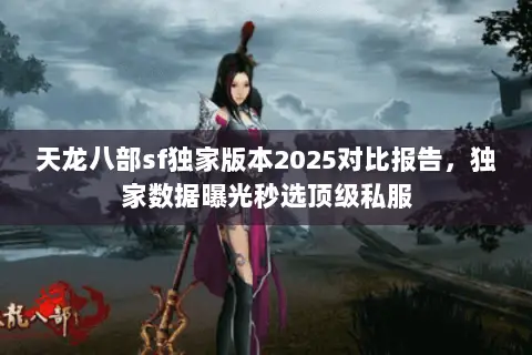 天龙八部sf独家版本2025对比报告,独家数据曝光秒选顶级私服 天龙八部sf独家版本2025对比报告,独家数据曝光秒选顶级私服
