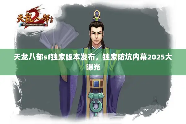 天龙八部sf独家版本发布,独家防坑内幕2025大曝光 天龙八部sf独家版本发布,独家防坑内幕2025大曝光