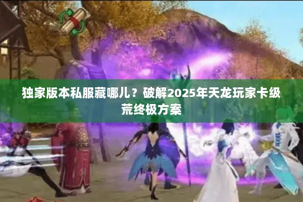 独家版本私服藏哪儿？破解2025年天龙玩家卡级荒终极方案