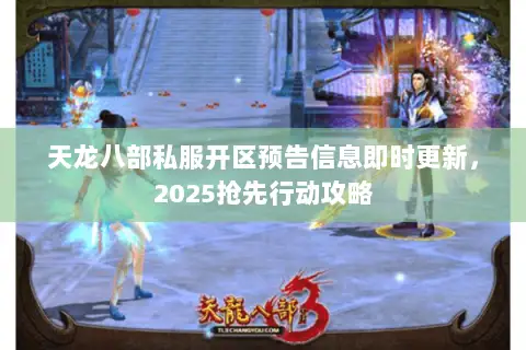 天龙八部私服开区预告信息即时更新,2025抢先行动攻略 天龙八部私服开区预告信息即时更新,2025抢先行动攻略