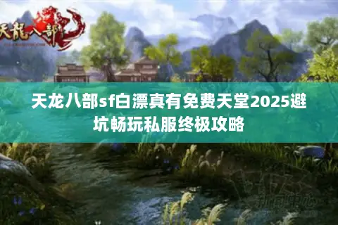 天龙八部sf白漂真有免费天堂2025避坑畅玩私服终极攻略 天龙八部sf白漂真有免费天堂2025避坑畅玩私服终极攻略