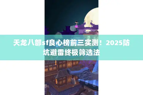 天龙八部sf良心榜前三实测!2025防坑避雷终极筛选法 天龙八部sf良心榜前三实测!2025防坑避雷终极筛选法