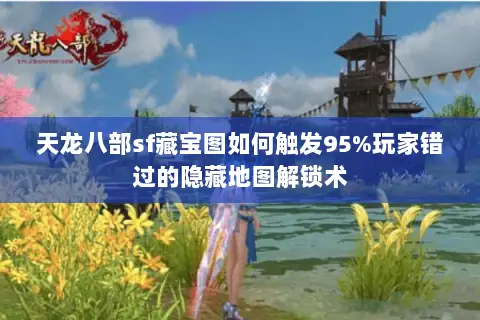 天龙八部sf藏宝图如何触发95%玩家错过的隐藏地图解锁术