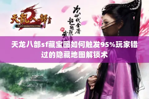 天龙八部sf藏宝图如何触发95%玩家错过的隐藏地图解锁术