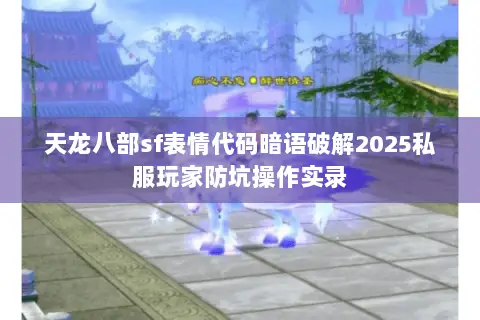 天龙八部sf表情代码暗语破解2025私服玩家防坑操作实录 天龙八部sf表情代码暗语破解2025私服玩家防坑操作实录