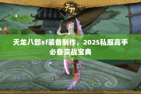 天龙八部sf装备制作,2025私服高手必备实战宝典 天龙八部sf装备制作,2025私服高手必备实战宝典