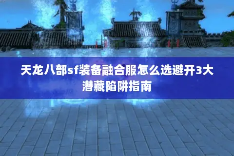 天龙八部sf装备融合服怎么选避开3大潜藏陷阱指南 天龙八部sf装备融合服怎么选避开3大潜藏陷阱指南