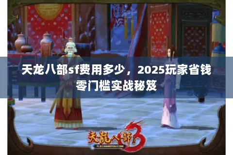 天龙八部sf费用多少,2025玩家省钱零门槛实战秘笈 天龙八部sf费用多少,2025玩家省钱零门槛实战秘笈