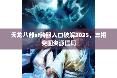 天龙八部sf跨服入口破解2025，三招突围资源僵局