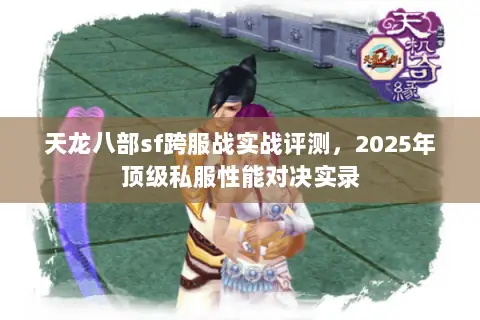 天龙八部sf跨服战实战评测，2025年顶级私服性能对决实录
