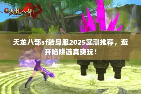 天龙八部sf转身服2025实测推荐,避开陷阱选真爽玩! 天龙八部sf转身服2025实测推荐,避开陷阱选真爽玩!