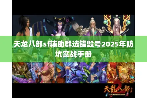 天龙八部sf辅助群选错毁号2025年防坑实战手册 天龙八部sf辅助群选错毁号2025年防坑实战手册