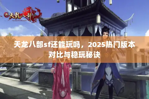 天龙八部sf还能玩吗,2025热门版本对比与稳玩秘诀 天龙八部sf还能玩吗,2025热门版本对比与稳玩秘诀