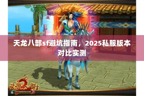天龙八部sf避坑指南,2025私服版本对比实测 天龙八部sf避坑指南,2025私服版本对比实测