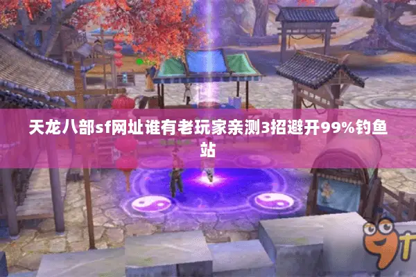 天龙八部sf网址谁有老玩家亲测3招避开99%钓鱼站 天龙八部sf网址谁有老玩家亲测3招避开99%钓鱼站