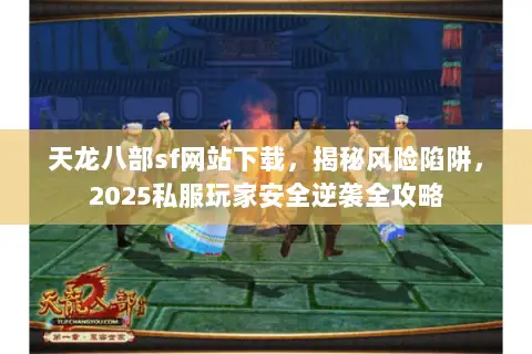 天龙八部sf网站下载，揭秘风险陷阱，2025私服玩家安全逆袭全攻略