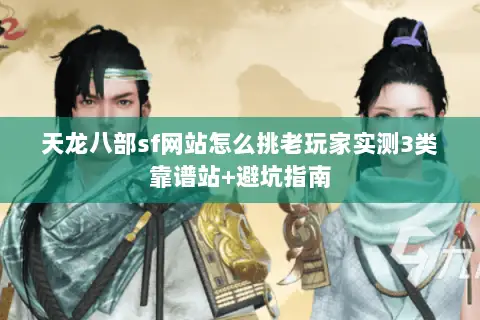天龙八部sf网站怎么挑老玩家实测3类靠谱站+避坑指南