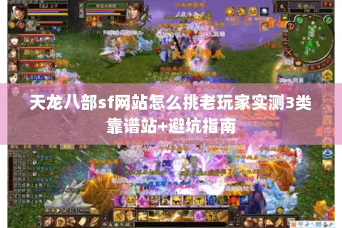 天龙八部sf网站怎么挑老玩家实测3类靠谱站+避坑指南