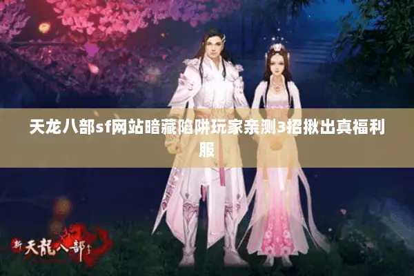 天龙八部sf网站暗藏陷阱玩家亲测3招揪出真福利服