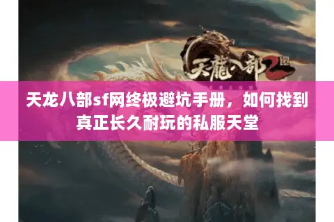 天龙八部sf网终极避坑手册,如何找到真正长久耐玩的私服天堂 天龙八部sf网终极避坑手册,如何找到真正长久耐玩的私服天堂