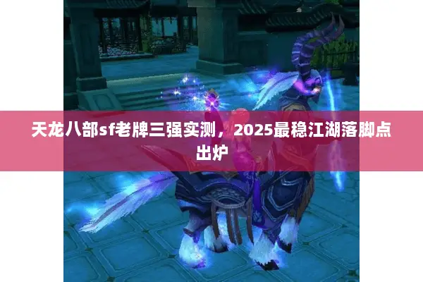 天龙八部sf老牌三强实测,2025最稳江湖落脚点出炉 天龙八部sf老牌三强实测,2025最稳江湖落脚点出炉