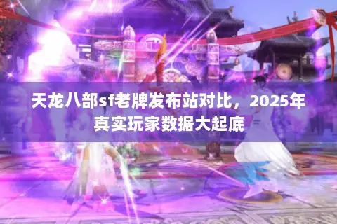 天龙八部sf老牌发布站对比,2025年真实玩家数据大起底 天龙八部sf老牌发布站对比,2025年真实玩家数据大起底
