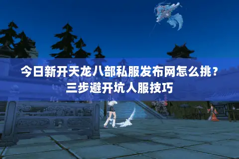 今日新开天龙八部私服发布网怎么挑?三步避开坑人服技巧 今日新开天龙八部私服发布网怎么挑?三步避开坑人服技巧