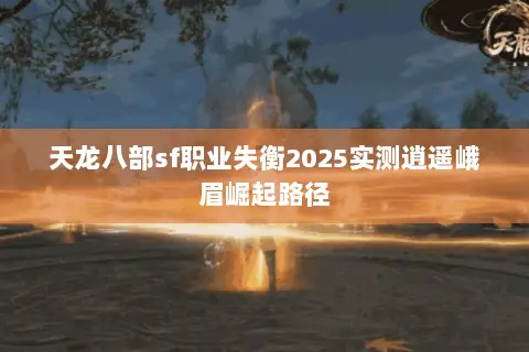 天龙八部sf职业失衡2025实测逍遥峨眉崛起路径
